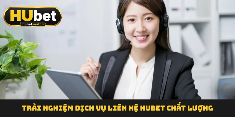 trai-nghiem-dich-vu-lien-he-hubet-chat-luong